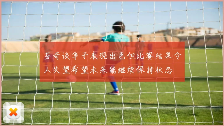 芬奇谈华子表现出色但比赛结果令人失望希望未来能继续保持状态