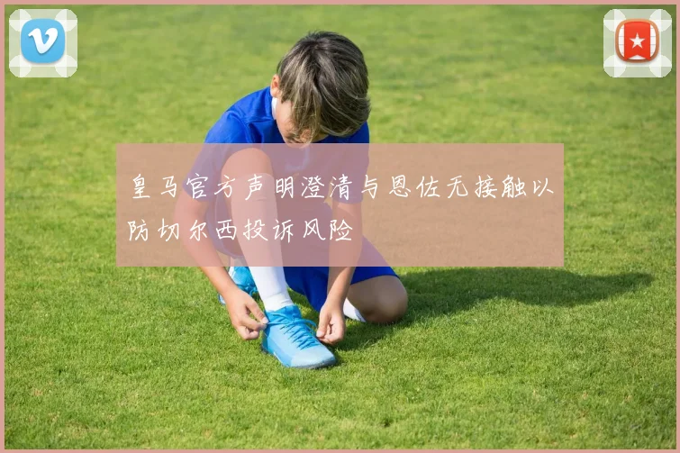 皇马官方声明澄清与恩佐无接触以防切尔西投诉风险