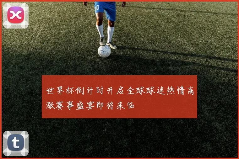 世界杯倒计时开启全球球迷热情高涨赛事盛宴即将来临