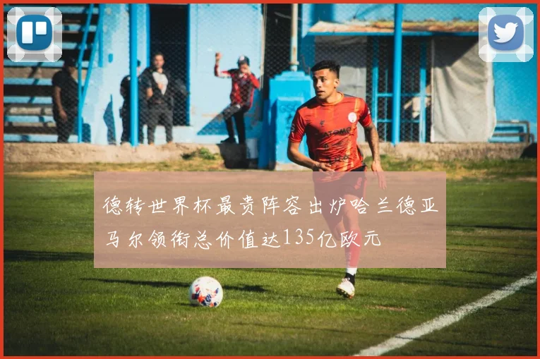 德转世界杯最贵阵容出炉哈兰德亚马尔领衔总价值达135亿欧元