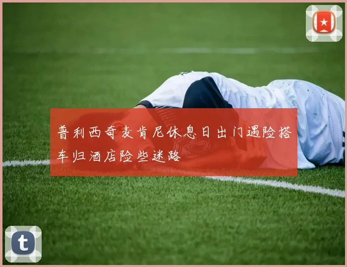 普利西奇麦肯尼休息日出门遇险搭车归酒店险些迷路