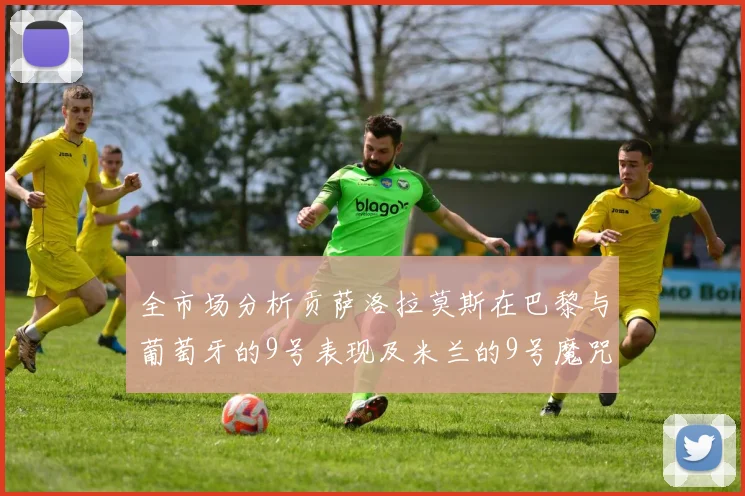全市场分析贡萨洛拉莫斯在巴黎与葡萄牙的9号表现及米兰的9号魔咒影响