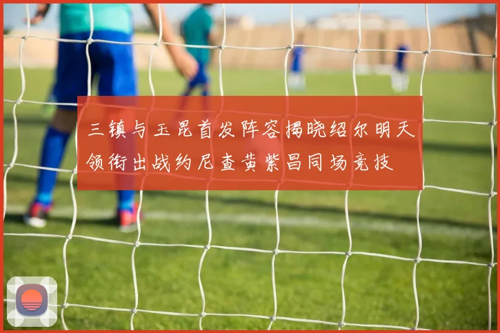 三镇与玉昆首发阵容揭晓绍尔明天领衔出战约尼查黄紫昌同场竞技