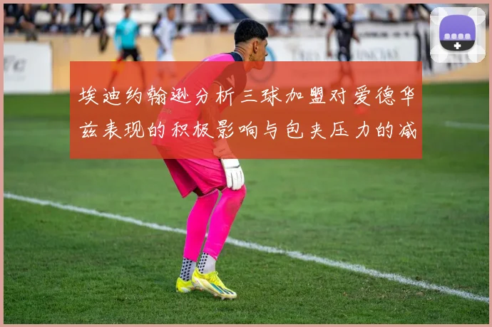 埃迪约翰逊分析三球加盟对爱德华兹表现的积极影响与包夹压力的减轻