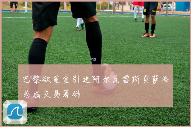 巴黎欲重金引进阿尔瓦雷斯贡萨洛或成交易筹码