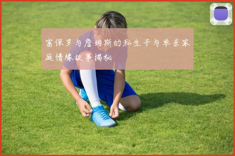 富保罗与詹姆斯的私生子与单亲家庭情缘故事揭秘