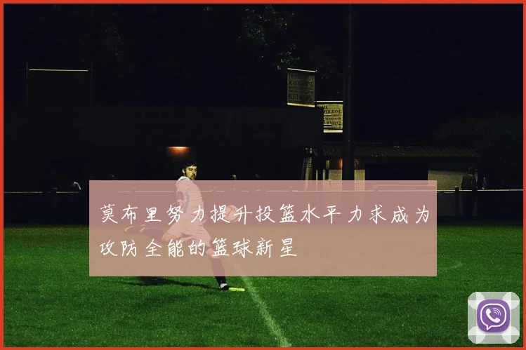 莫布里努力提升投篮水平力求成为攻防全能的篮球新星