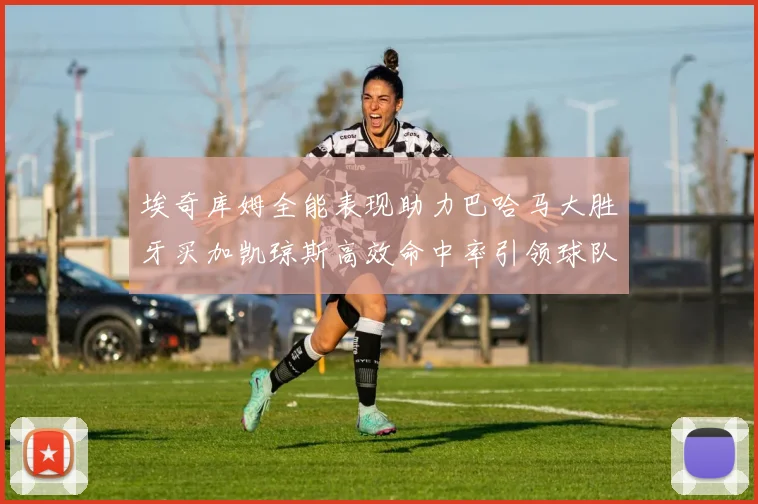 埃奇库姆全能表现助力巴哈马大胜牙买加凯琼斯高效命中率引领球队胜利
