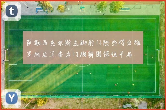 萨勒马克尔斯左脚射门险些得分维罗纳后卫奋力门线解围保住平局