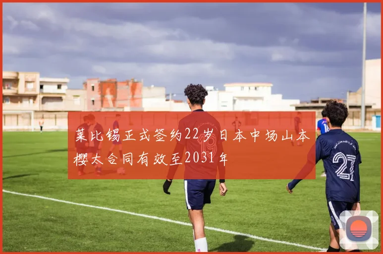 莱比锡正式签约22岁日本中场山本樱太合同有效至2031年