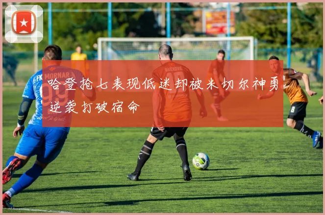 哈登抢七表现低迷却被米切尔神勇逆袭打破宿命