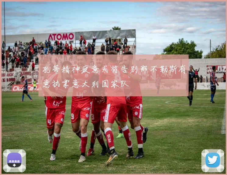 孔蒂精神疲惫或将告别那不勒斯有意执掌意大利国家队