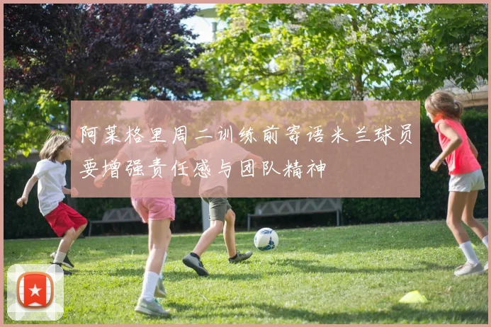 阿莱格里周二训练前寄语米兰球员要增强责任感与团队精神