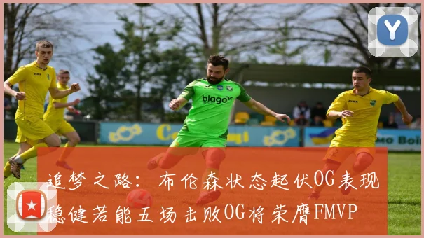 追梦之路：布伦森状态起伏OG表现稳健若能五场击败OG将荣膺FMVP