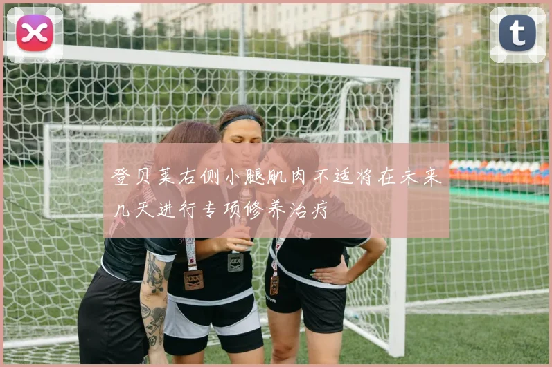 登贝莱右侧小腿肌肉不适将在未来几天进行专项修养治疗
