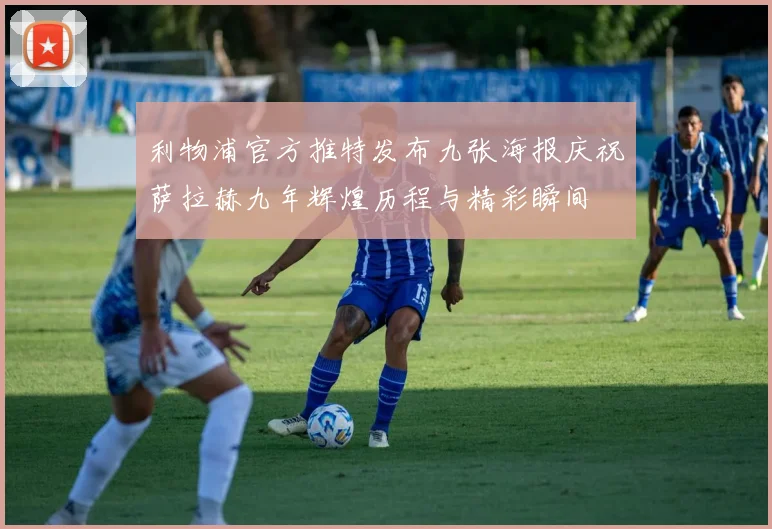 利物浦官方推特发布九张海报庆祝萨拉赫九年辉煌历程与精彩瞬间