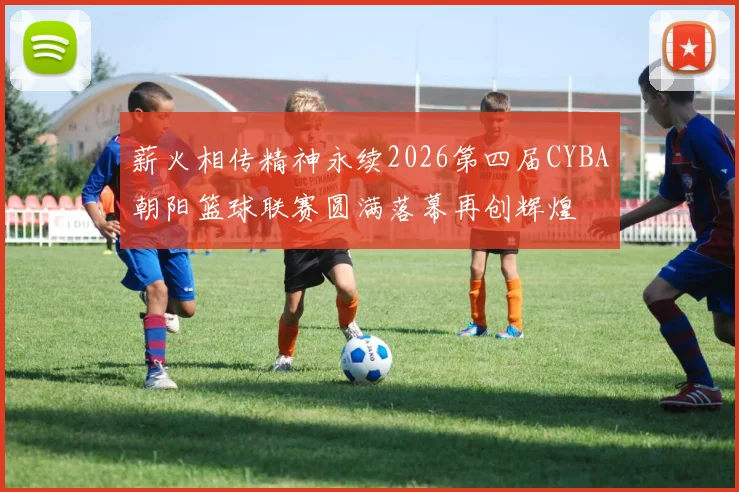 薪火相传精神永续2026第四届CYBA朝阳篮球联赛圆满落幕再创辉煌