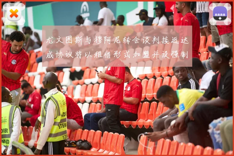 尤文图斯与穆阿尼转会谈判接近达成协议将以租借形式加盟并设强制买断条款