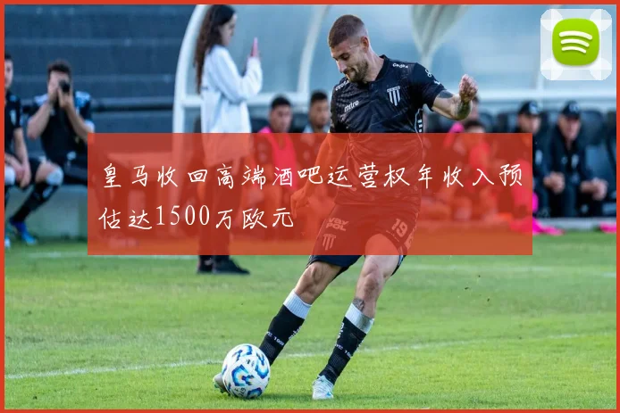 皇马收回高端酒吧运营权年收入预估达1500万欧元