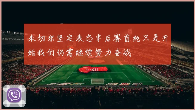 米切尔坚定表态季后赛首轮只是开始我们仍需继续努力奋战