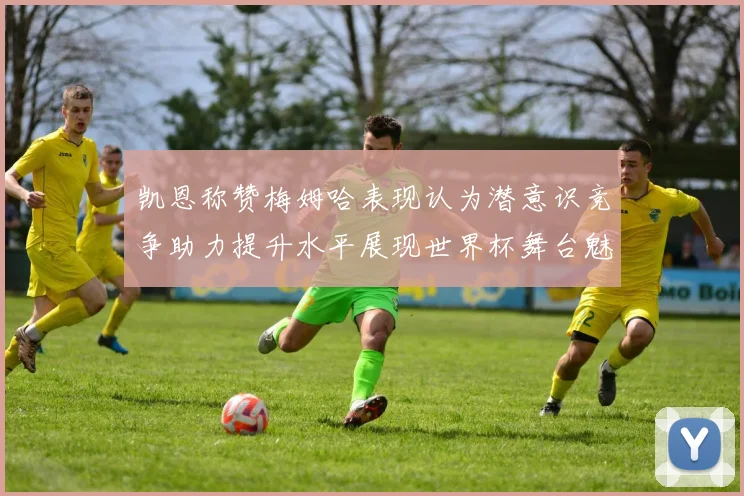 凯恩称赞梅姆哈表现认为潜意识竞争助力提升水平展现世界杯舞台魅力