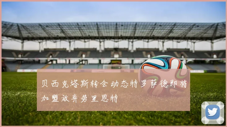 贝西克塔斯转会动态特罗萨德即将加盟放弃劳里恩特