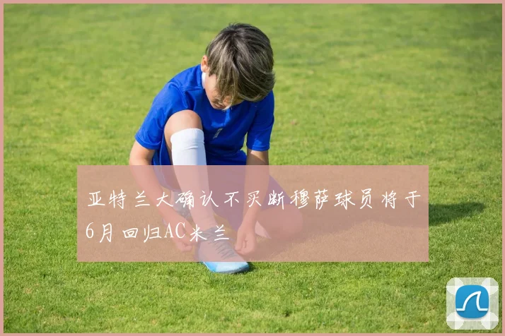 亚特兰大确认不买断穆萨球员将于6月回归AC米兰